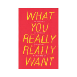 What You Really Really Want: The Smart Girl''s Shame-Free Guide to Sex and Safety